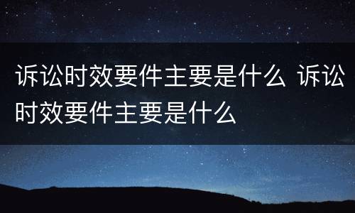诉讼时效要件主要是什么 诉讼时效要件主要是什么