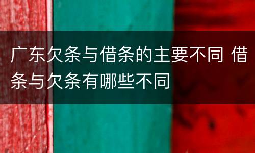 广东欠条与借条的主要不同 借条与欠条有哪些不同