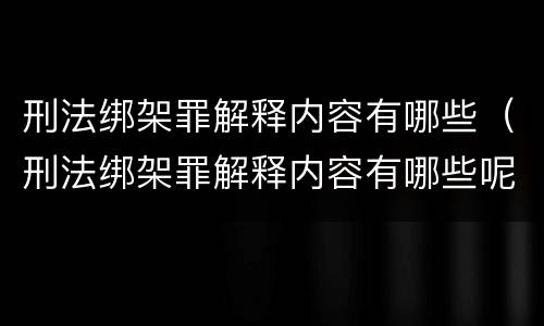 刑法绑架罪解释内容有哪些（刑法绑架罪解释内容有哪些呢）
