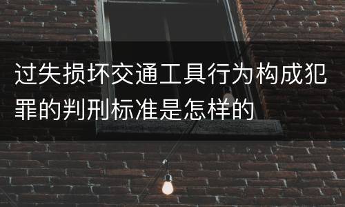 过失损坏交通工具行为构成犯罪的判刑标准是怎样的