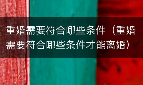重婚需要符合哪些条件（重婚需要符合哪些条件才能离婚）