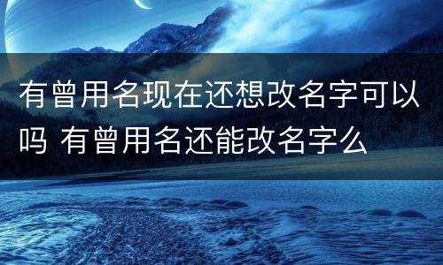 有曾用名现在还想改名字可以吗 有曾用名还能改名字么