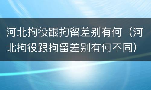 河北拘役跟拘留差别有何（河北拘役跟拘留差别有何不同）
