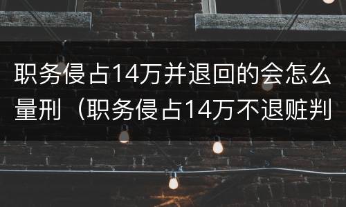 职务侵占14万并退回的会怎么量刑（职务侵占14万不退赃判多少年）