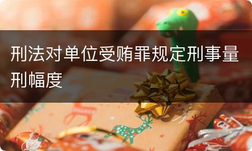 刑法对单位受贿罪规定刑事量刑幅度