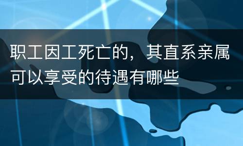 职工因工死亡的，其直系亲属可以享受的待遇有哪些