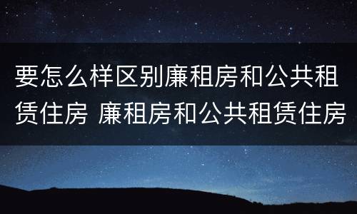 要怎么样区别廉租房和公共租赁住房 廉租房和公共租赁住房的区别