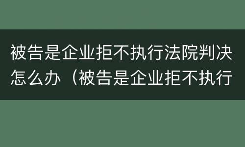 被告是企业拒不执行法院判决怎么办（被告是企业拒不执行法院判决怎么办理）