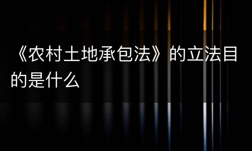 《农村土地承包法》的立法目的是什么