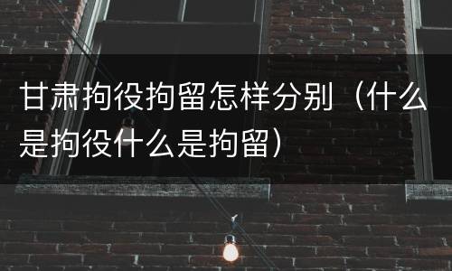 甘肃拘役拘留怎样分别（什么是拘役什么是拘留）