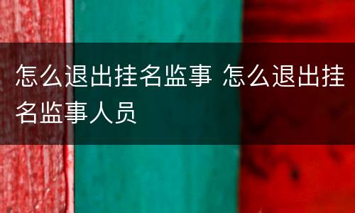 怎么退出挂名监事 怎么退出挂名监事人员