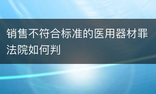 销售不符合标准的医用器材罪法院如何判