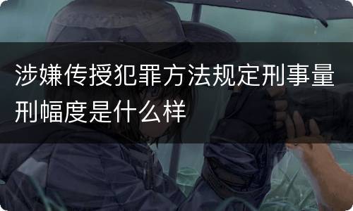 涉嫌传授犯罪方法规定刑事量刑幅度是什么样