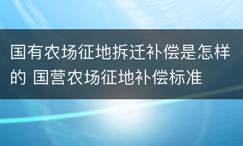 国有农场征地拆迁补偿是怎样的 国营农场征地补偿标准