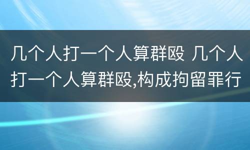 几个人打一个人算群殴 几个人打一个人算群殴,构成拘留罪行吗