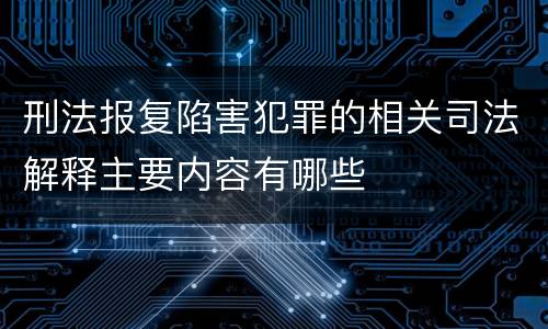 刑法报复陷害犯罪的相关司法解释主要内容有哪些