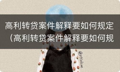 高利转贷案件解释要如何规定（高利转贷案件解释要如何规定利息）