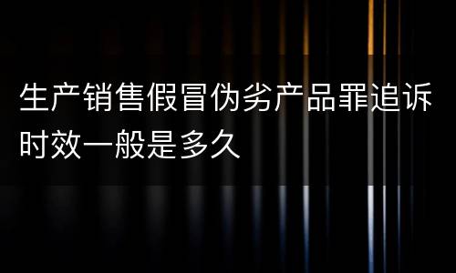 生产销售假冒伪劣产品罪追诉时效一般是多久