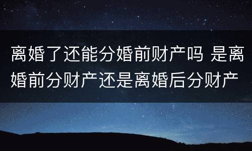 离婚了还能分婚前财产吗 是离婚前分财产还是离婚后分财产