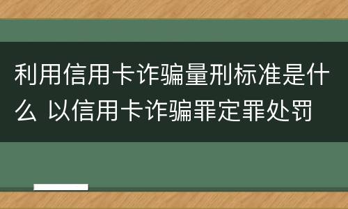 利用信用卡诈骗量刑标准是什么 以信用卡诈骗罪定罪处罚