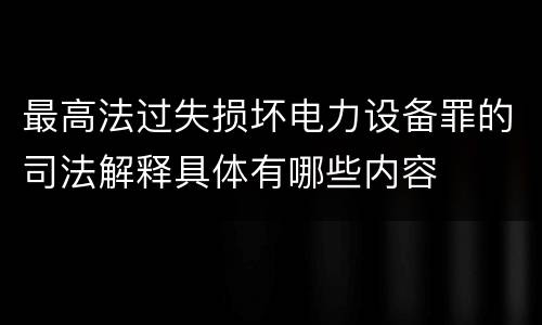 最高法过失损坏电力设备罪的司法解释具体有哪些内容