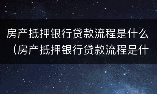 房产抵押银行贷款流程是什么（房产抵押银行贷款流程是什么意思）
