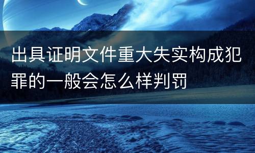 出具证明文件重大失实构成犯罪的一般会怎么样判罚