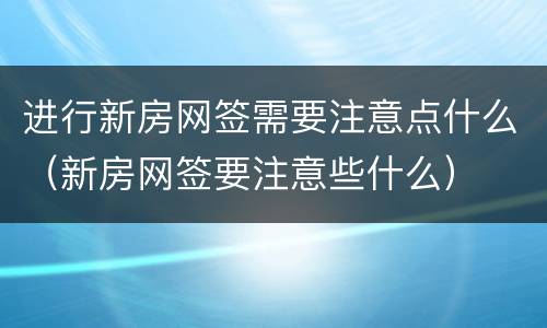 进行新房网签需要注意点什么（新房网签要注意些什么）