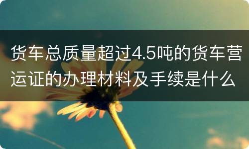 货车总质量超过4.5吨的货车营运证的办理材料及手续是什么