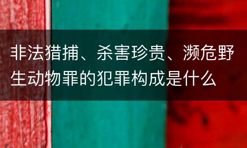 非法猎捕、杀害珍贵、濒危野生动物罪的犯罪构成是什么