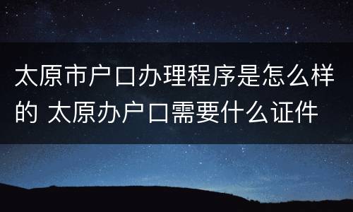 太原市户口办理程序是怎么样的 太原办户口需要什么证件