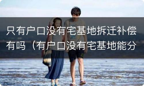 只有户口没有宅基地拆迁补偿有吗（有户口没有宅基地能分房吗）