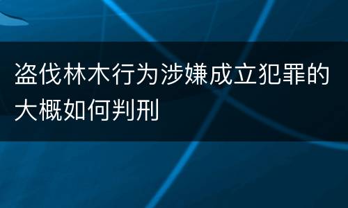 盗伐林木行为涉嫌成立犯罪的大概如何判刑