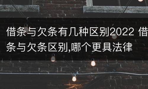 借条与欠条有几种区别2022 借条与欠条区别,哪个更具法律