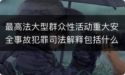 最高法大型群众性活动重大安全事故犯罪司法解释包括什么重要规定