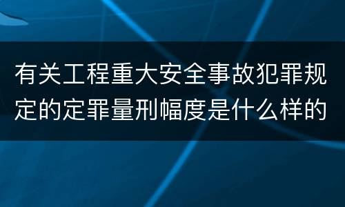 有关工程重大安全事故犯罪规定的定罪量刑幅度是什么样的