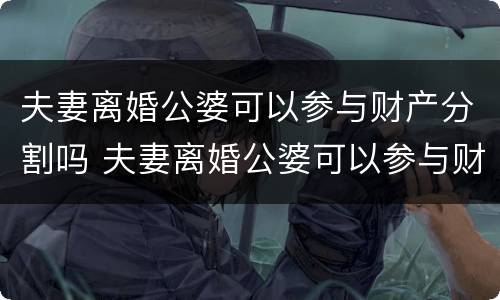 夫妻离婚公婆可以参与财产分割吗 夫妻离婚公婆可以参与财产分割吗