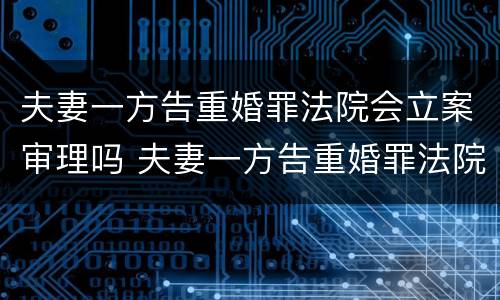 夫妻一方告重婚罪法院会立案审理吗 夫妻一方告重婚罪法院会立案审理吗怎么办