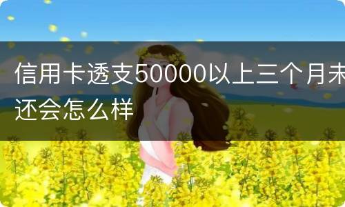 信用卡透支50000以上三个月未还会怎么样
