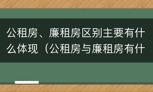公租房、廉租房区别主要有什么体现（公租房与廉租房有什么区别?）