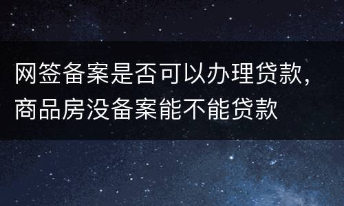 网签备案是否可以办理贷款，商品房没备案能不能贷款