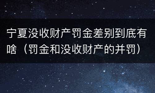 宁夏没收财产罚金差别到底有啥（罚金和没收财产的并罚）