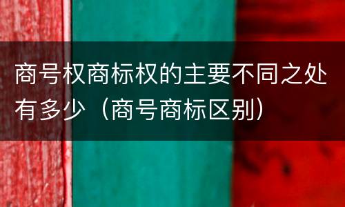 商号权商标权的主要不同之处有多少（商号商标区别）