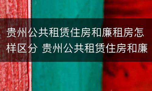 贵州公共租赁住房和廉租房怎样区分 贵州公共租赁住房和廉租房怎样区分的