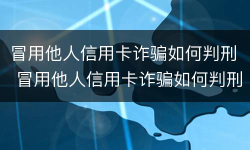 冒用他人信用卡诈骗如何判刑 冒用他人信用卡诈骗如何判刑案例