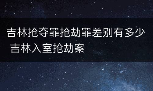 吉林抢夺罪抢劫罪差别有多少 吉林入室抢劫案
