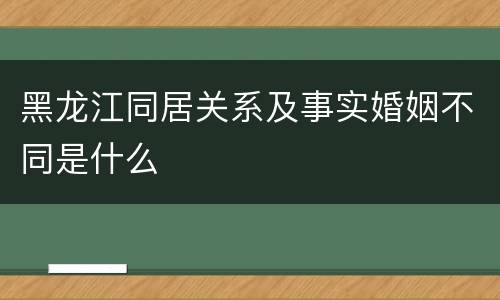 黑龙江同居关系及事实婚姻不同是什么