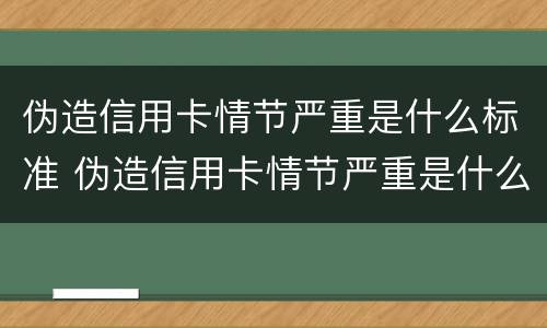 伪造信用卡情节严重是什么标准 伪造信用卡情节严重是什么标准处罚