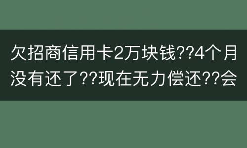 欠招商信用卡2万块钱??4个月没有还了??现在无力偿还??会坐牢吗