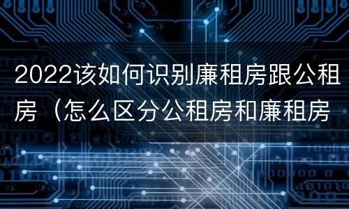 2022该如何识别廉租房跟公租房（怎么区分公租房和廉租房）